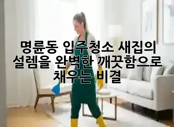 명륜동 입주청소, 새집의 설렘을 완벽한 깨끗함으로 채우는 비결! ✨🧹