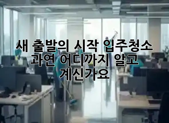 새 출발의 시작! 입주청소, 과연 어디까지 알고 계신가요? 🏡✨