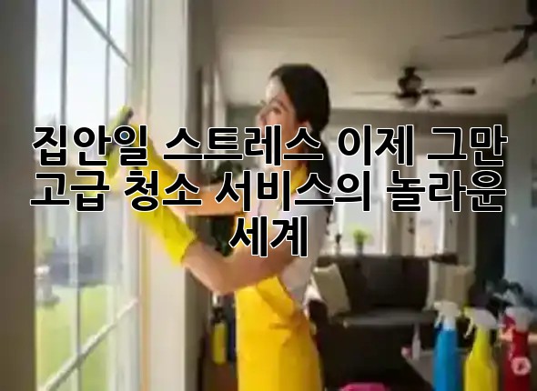 집안일 스트레스 이제 그만! 💫 고급 청소 서비스의 놀라운 세계 집안일 스트레스 이제 그만! 💫 고급 청소 서비스의 놀라운 세계