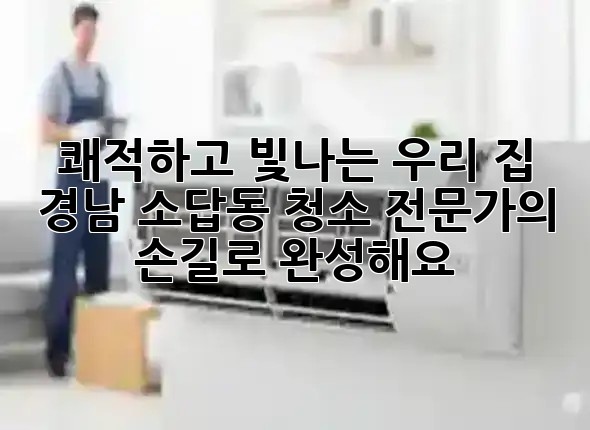 쾌적하고 빛나는 우리 집, 경남 소답동 청소 전문가의 손길로 완성해요! ✨🏡