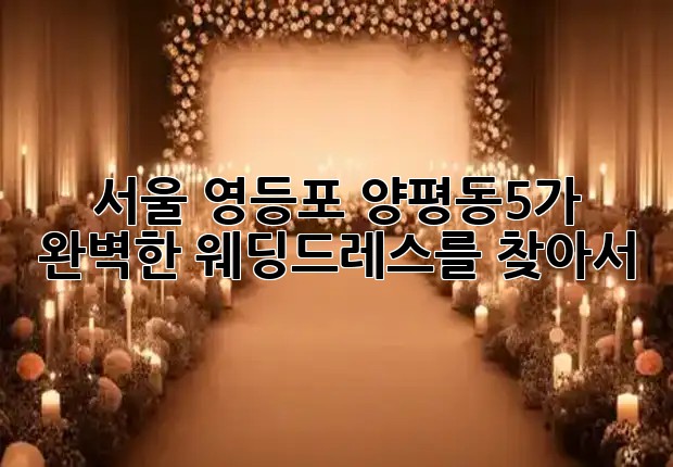 서울 영등포 양평동5가, 완벽한 웨딩드레스를 찾아서 ✨
