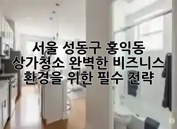 서울 성동구 홍익동 상가청소, 완벽한 비즈니스 환경을 위한 필수 전략 ✨ 서울 성동구 홍익동 상가청소, 완벽한 비즈니스 환경을 위한 필수 전략 ✨