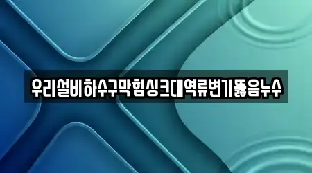 우리설비하수구막힘싱크대역류변기뚫음누수