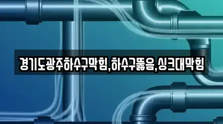 경기도광주하수구막힘,하수구뚫음,싱크대막힘