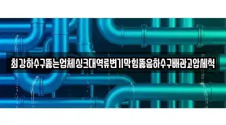 최강하수구뚫는업체싱크대역류변기막힘뚫음하수구배관고압세척