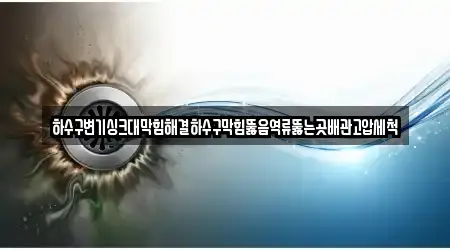 하수구변기싱크대막힘해결하수구막힘뚫음역류뚫는곳배관고압세척