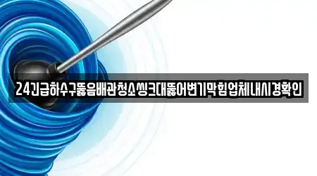 24긴급하수구뚫음배관청소씽크대뚫어변기막힘업체내시경확인