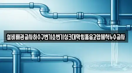 설비배관공사하수구변기소변기싱크대막힘뚫음고압세척누수공사