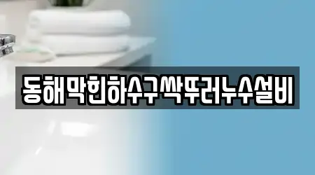 동해막힌하수구싹뚜러누수설비