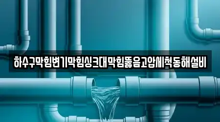 하수구막힘변기막힘싱크대막힘뚫음고압세척동해설비