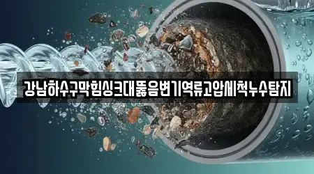 강남하수구막힘싱크대뚫음변기역류고압세척누수탐지