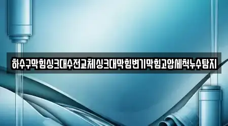 하수구막힘싱크대수전교체싱크대막힘변기막힘고압세척누수탐지