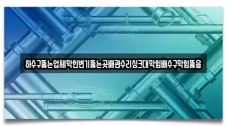 하수구뚫는업체막힌변기뚫는곳배관수리싱크대막힘배수구막힘뚫음