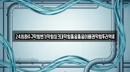 24시하수구막힘변기막힘싱크대막힘뚫음뚫음이배관막힘뚜러역류