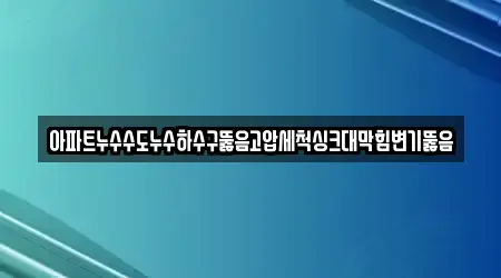 아파트누수수도누수하수구뚫음고압세척싱크대막힘변기뚫음