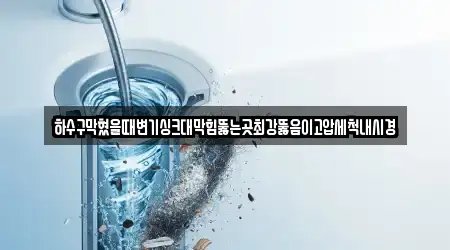 하수구막혔을때변기싱크대막힘뚫는곳최강뚫음이고압세척내시경