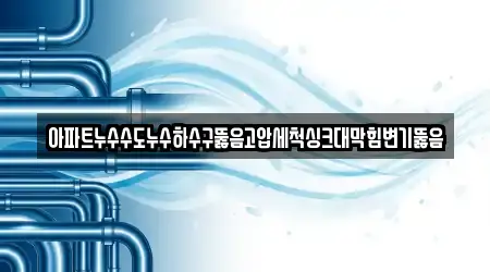 아파트누수수도누수하수구뚫음고압세척싱크대막힘변기뚫음
