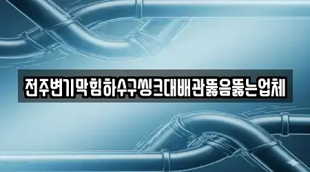 전주변기막힘하수구씽크대배관뚫음뚫는업체