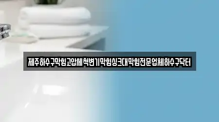 제주하수구막힘고압세척변기막힘싱크대막힘전문업체하수구닥터