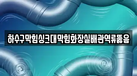 하수구막힘싱크대막힘화장실배관역류뚫음