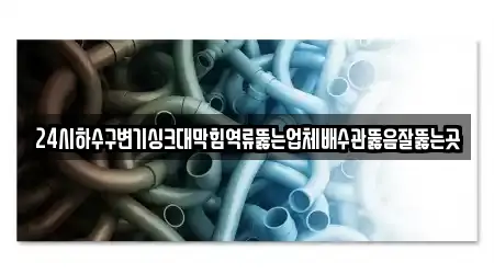 24시하수구변기싱크대막힘역류뚫는업체배수관뚫음잘뚫는곳