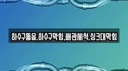 하수구뚫음,하수구막힘,배관세척,싱크대막힘