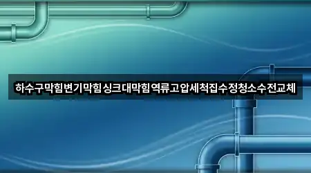 하수구막힘변기막힘싱크대막힘역류고압세척집수정청소수전교체