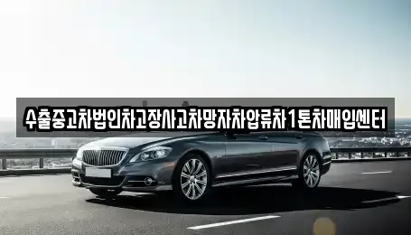 울산광역시 남구 여천동 중고차매입 전문 수출중고차법인차고장사고차망자차압류차1톤차매입센터