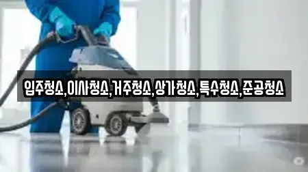 입주청소,이사청소,거주청소,상가청소,특수청소,준공청소